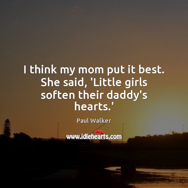 I think my mom put it best. She said, ‘Little girls soften their daddy’s hearts.’ Paul Walker Picture Quote
