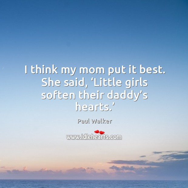 I think my mom put it best. She said, ‘little girls soften their daddy’s hearts.’ Paul Walker Picture Quote