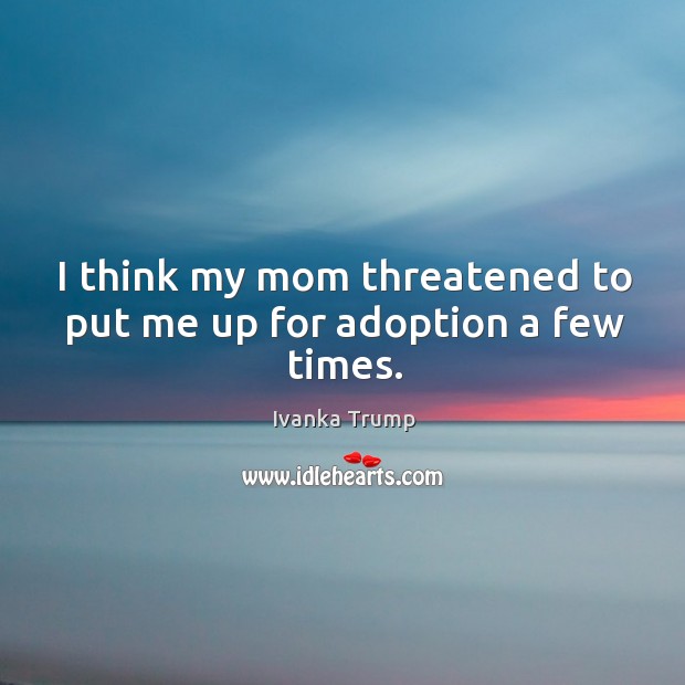 I think my mom threatened to put me up for adoption a few times. Ivanka Trump Picture Quote