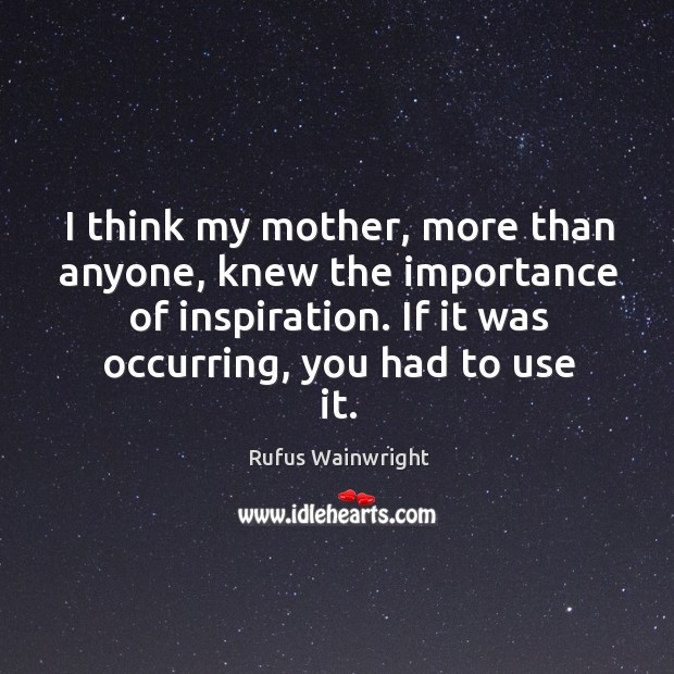 I think my mother, more than anyone, knew the importance of inspiration. Rufus Wainwright Picture Quote