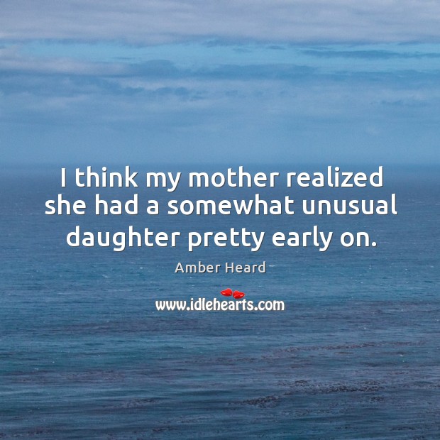 I think my mother realized she had a somewhat unusual daughter pretty early on. Amber Heard Picture Quote