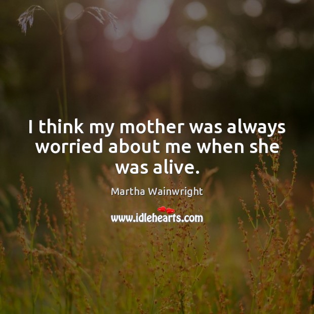 I think my mother was always worried about me when she was alive. Martha Wainwright Picture Quote