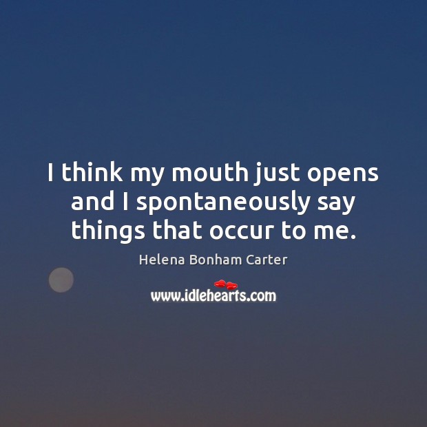 I think my mouth just opens and I spontaneously say things that occur to me. Helena Bonham Carter Picture Quote