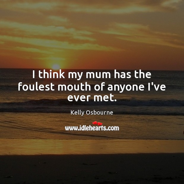 I think my mum has the foulest mouth of anyone I’ve ever met. Kelly Osbourne Picture Quote