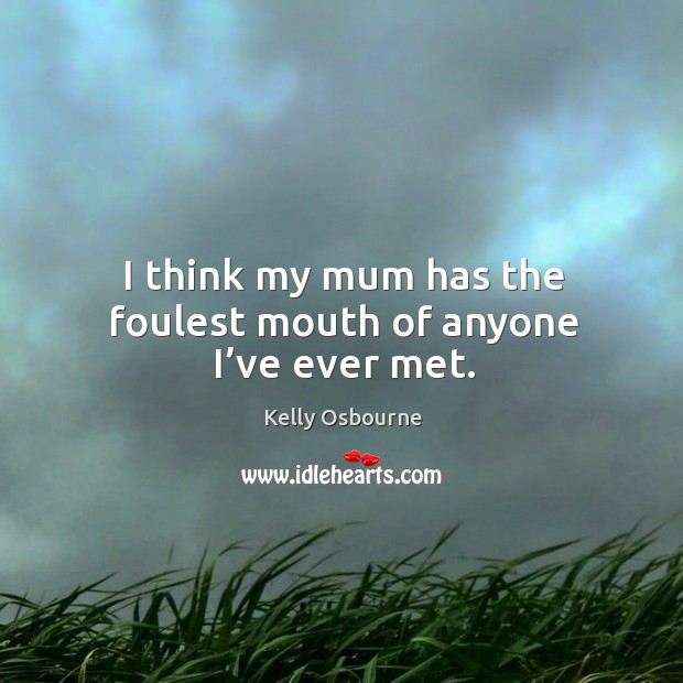 I think my mum has the foulest mouth of anyone I’ve ever met. Kelly Osbourne Picture Quote