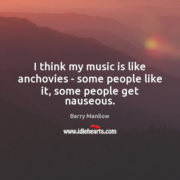 I think my music is like anchovies – some people like it, some people get nauseous. Barry Manilow Picture Quote