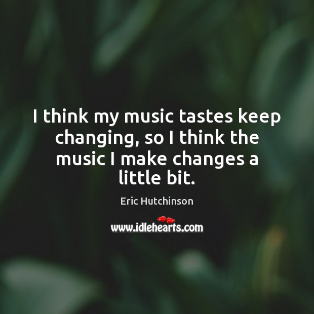I think my music tastes keep changing, so I think the music I make changes a little bit. Eric Hutchinson Picture Quote
