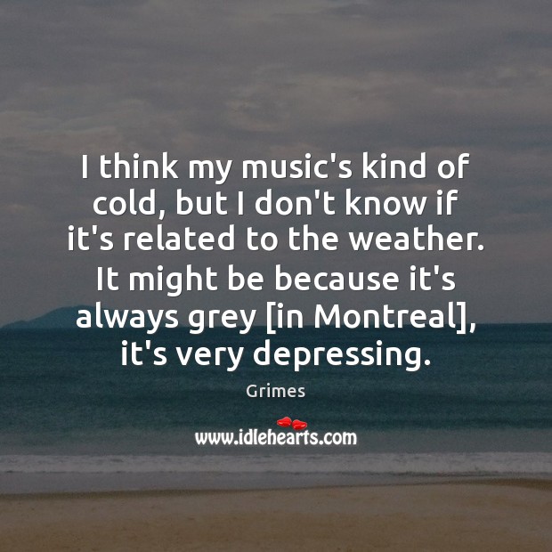 I think my music’s kind of cold, but I don’t know if 