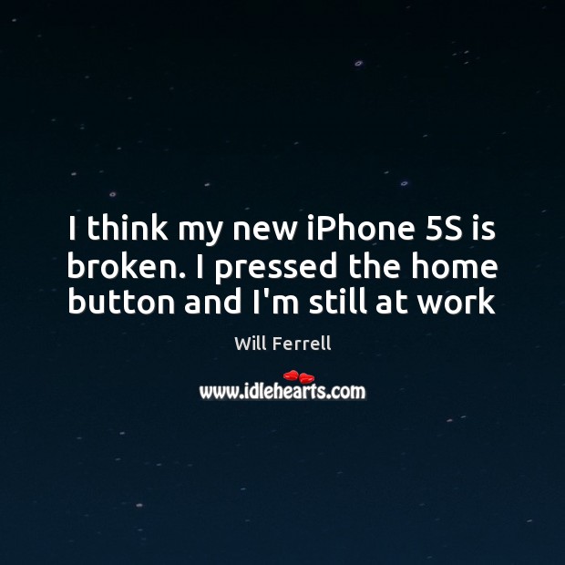 I think my new iPhone 5S is broken. I pressed the home button and I’m still at work Will Ferrell Picture Quote