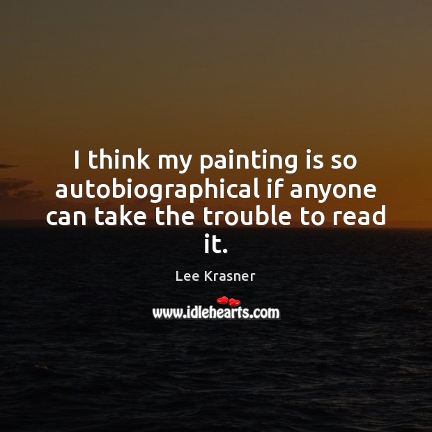 I think my painting is so autobiographical if anyone can take the trouble to read it. Lee Krasner Picture Quote