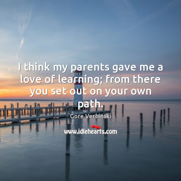 I think my parents gave me a love of learning; from there you set out on your own path. Gore Verbinski Picture Quote