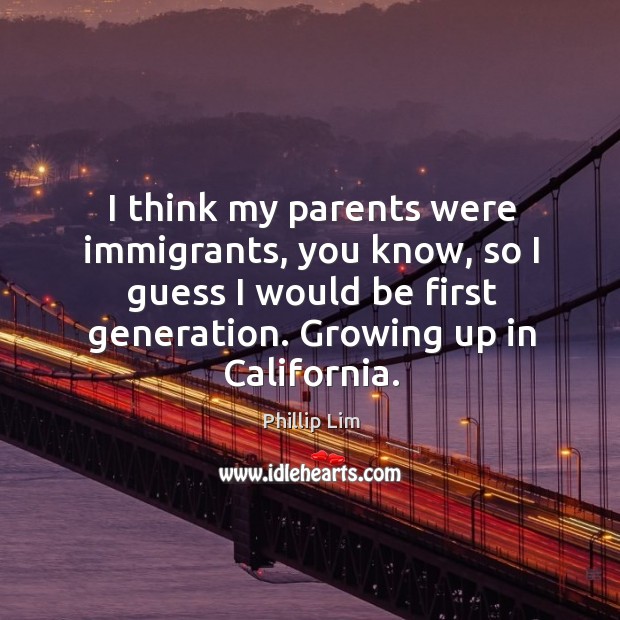 I think my parents were immigrants, you know, so I guess I would be first generation. Growing up in california. Phillip Lim Picture Quote