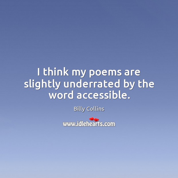 I think my poems are slightly underrated by the word accessible. Billy Collins Picture Quote
