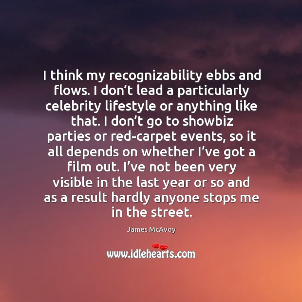 I think my recognizability ebbs and flows. I don’t lead a particularly celebrity lifestyle or anything like that. James McAvoy Picture Quote