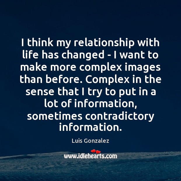 I think my relationship with life has changed – I want to Luis Gonzalez Picture Quote