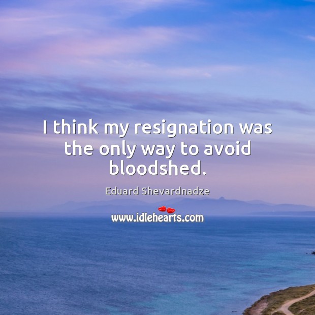 I think my resignation was the only way to avoid bloodshed. Eduard Shevardnadze Picture Quote