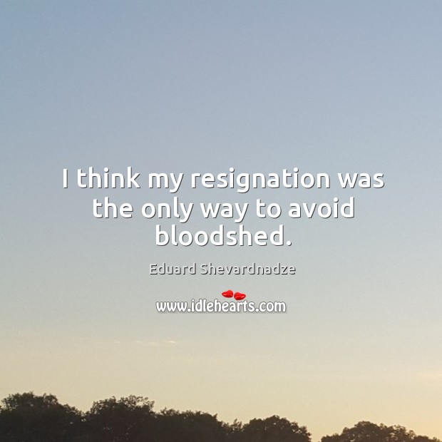 I think my resignation was the only way to avoid bloodshed. Eduard Shevardnadze Picture Quote