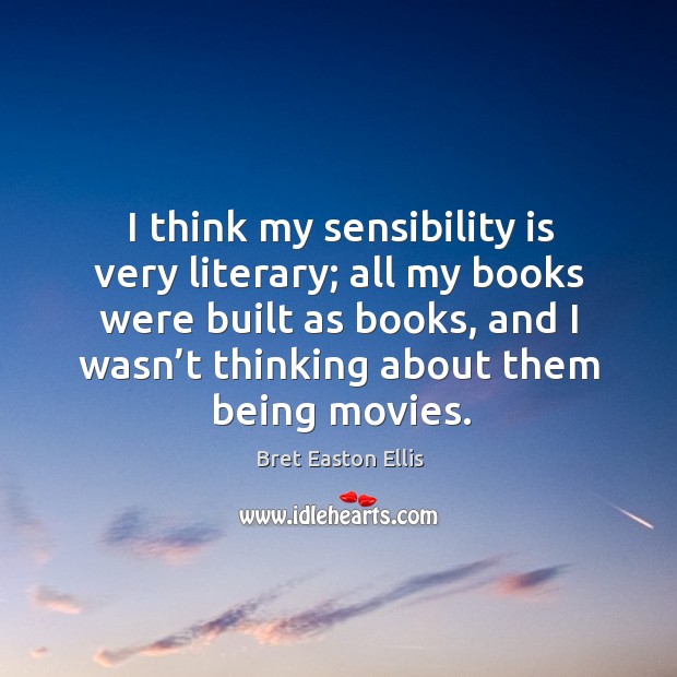 I think my sensibility is very literary; all my books were built as books, and I wasn’t Bret Easton Ellis Picture Quote