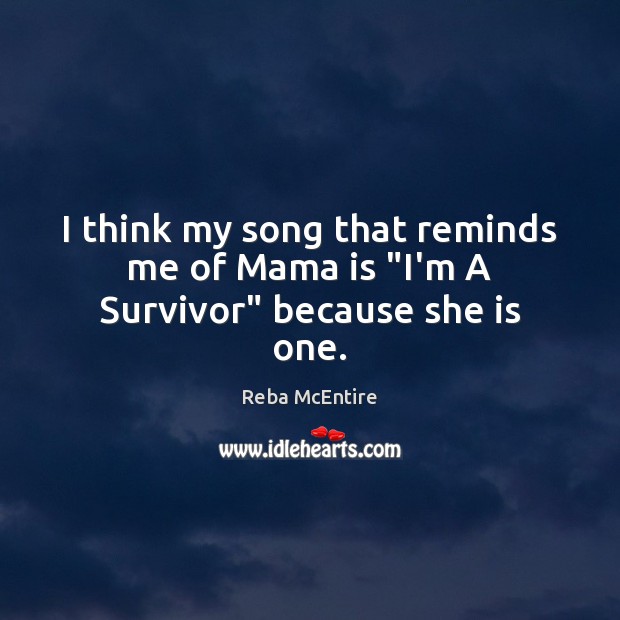 I think my song that reminds me of Mama is “I’m A Survivor” because she is one. Image
