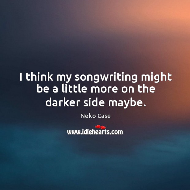 I think my songwriting might be a little more on the darker side maybe. Neko Case Picture Quote