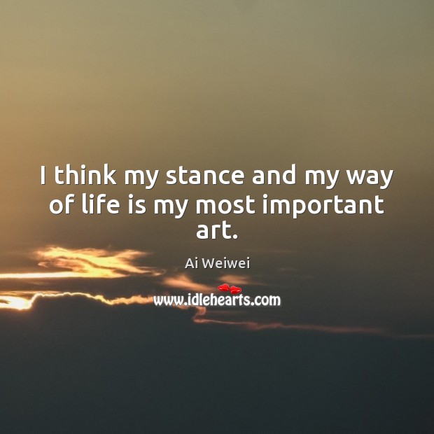 I think my stance and my way of life is my most important art. Ai Weiwei Picture Quote