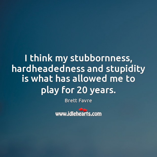 I think my stubbornness, hardheadedness and stupidity is what has allowed me Brett Favre Picture Quote