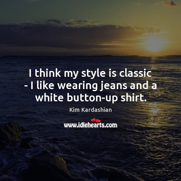 I think my style is classic – I like wearing jeans and a white button-up shirt. Kim Kardashian Picture Quote
