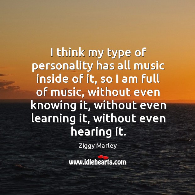 I think my type of personality has all music inside of it, so I am full of music Image