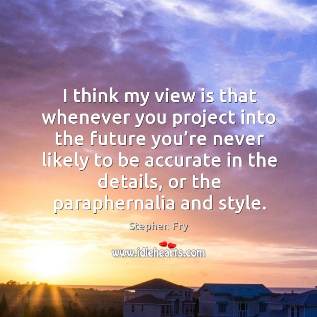 I think my view is that whenever you project into the future you’re never likely to be accurate in the details Stephen Fry Picture Quote