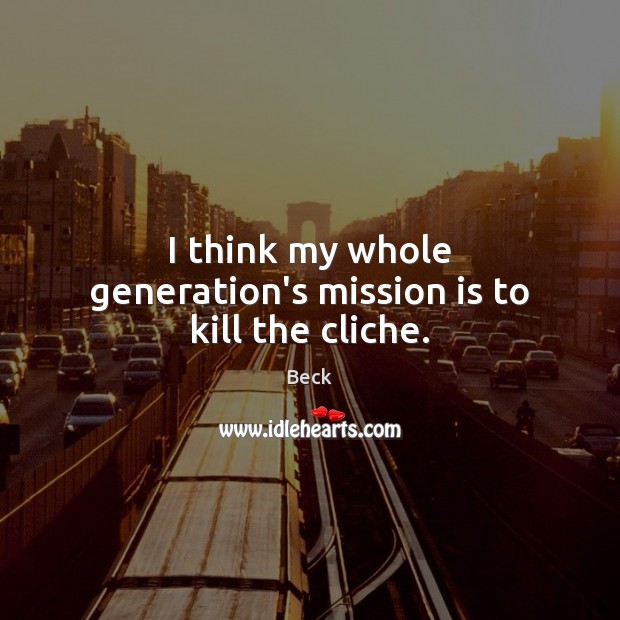 I think my whole generation’s mission is to kill the cliche. Image