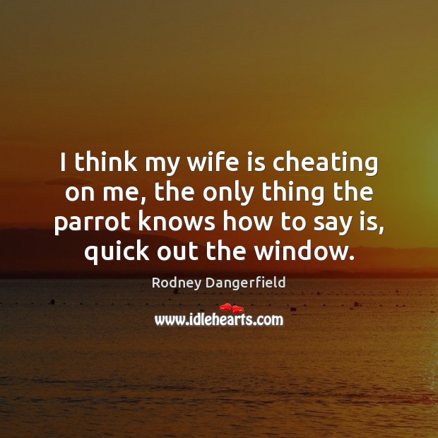 I think my wife is cheating on me, the only thing the Rodney Dangerfield Picture Quote