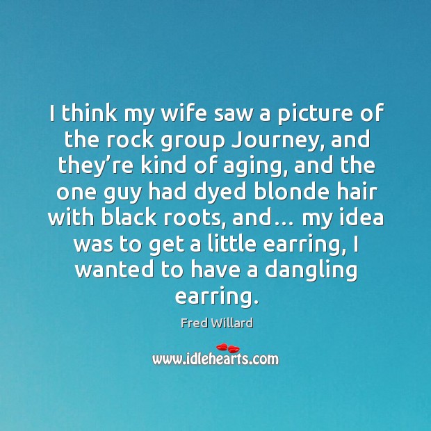 I think my wife saw a picture of the rock group journey, and they’re kind of aging Fred Willard Picture Quote