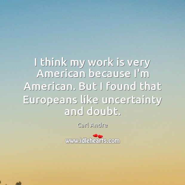I think my work is very American because I’m American. But I Carl Andre Picture Quote