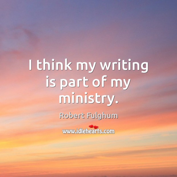 I think my writing is part of my ministry. Robert Fulghum Picture Quote