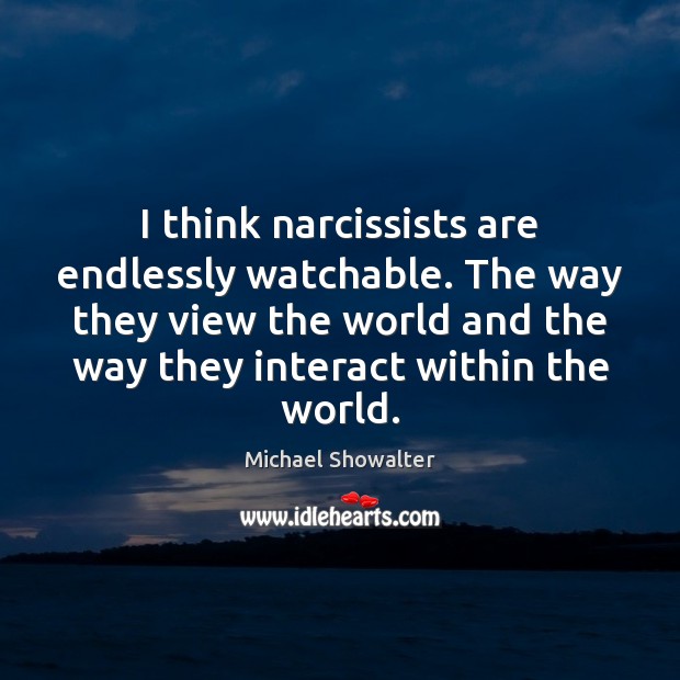 I think narcissists are endlessly watchable. The way they view the world Image