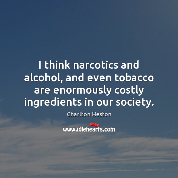 I think narcotics and alcohol, and even tobacco are enormously costly ingredients Charlton Heston Picture Quote
