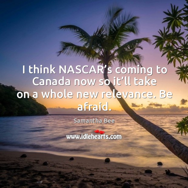 I think nascar’s coming to canada now so it’ll take on a whole new relevance. Be afraid. Samantha Bee Picture Quote