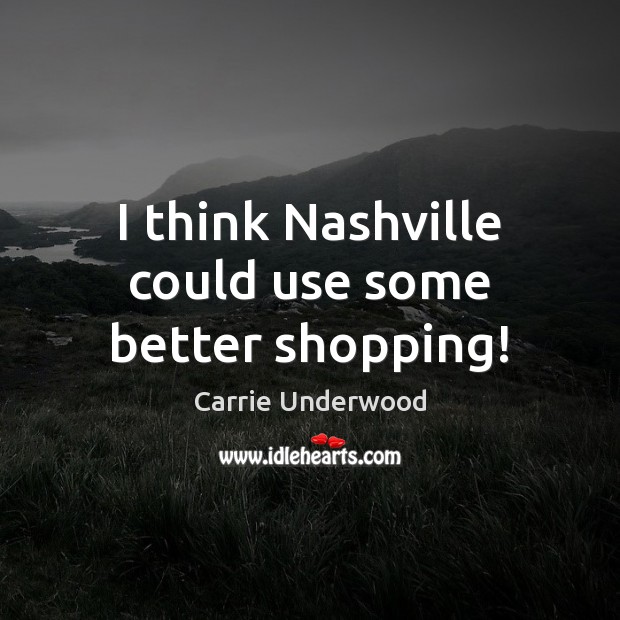 I think Nashville could use some better shopping! Carrie Underwood Picture Quote