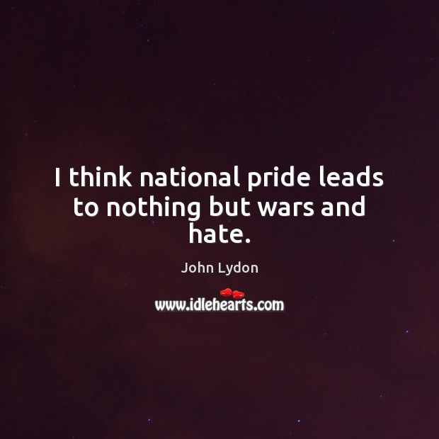 I think national pride leads to nothing but wars and hate. John Lydon Picture Quote