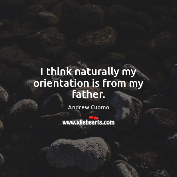 I think naturally my orientation is from my father. Andrew Cuomo Picture Quote