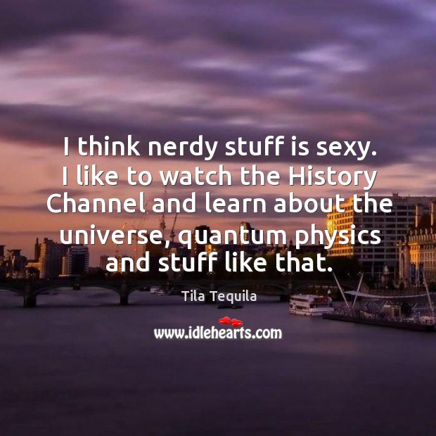I think nerdy stuff is sexy. I like to watch the History Tila Tequila Picture Quote