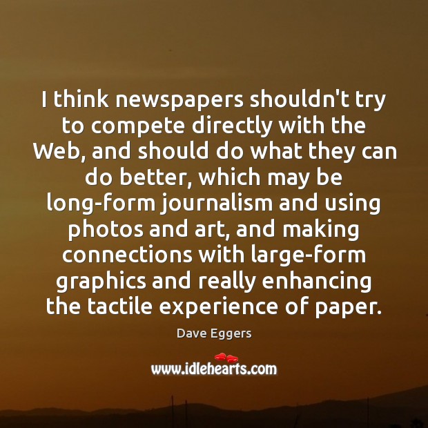 I think newspapers shouldn’t try to compete directly with the Web, and Dave Eggers Picture Quote