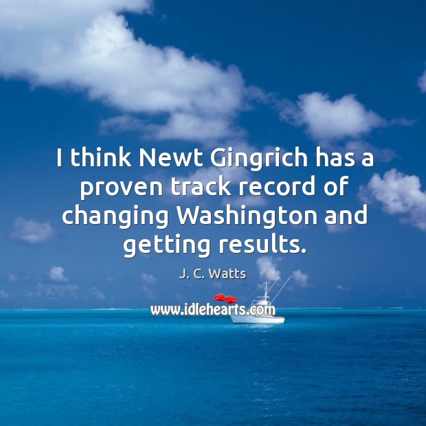 I think Newt Gingrich has a proven track record of changing Washington J. C. Watts Picture Quote