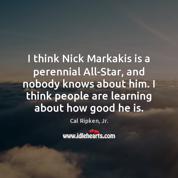 I think Nick Markakis is a perennial All-Star, and nobody knows about Cal Ripken, Jr. Picture Quote