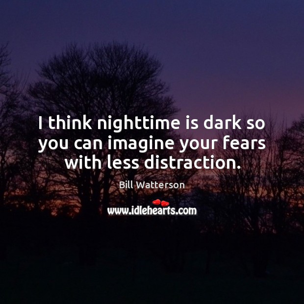 I think nighttime is dark so you can imagine your fears with less distraction. Image