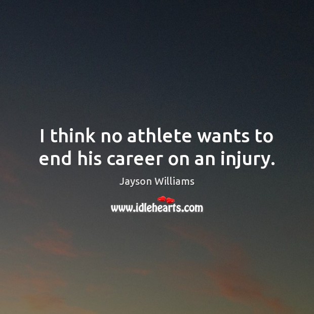 I think no athlete wants to end his career on an injury. Image