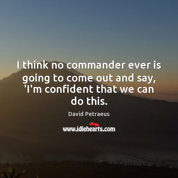 I think no commander ever is going to come out and say, David Petraeus Picture Quote