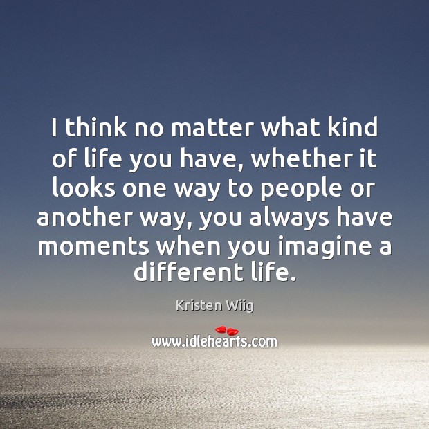 I think no matter what kind of life you have, whether it Kristen Wiig Picture Quote