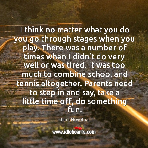 I think no matter what you do you go through stages when you play. Jana Novotna Picture Quote