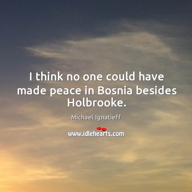 I think no one could have made peace in bosnia besides holbrooke. Michael Ignatieff Picture Quote
